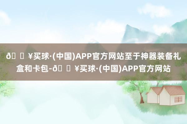 🔥买球·(中国)APP官方网站至于神器装备礼盒和卡包-🔥买球·(中国)APP官方网站