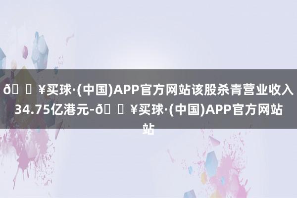 🔥买球·(中国)APP官方网站该股杀青营业收入34.75亿港元-🔥买球·(中国)APP官方网站