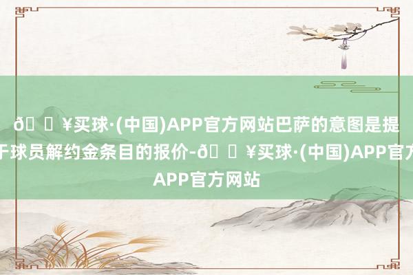 🔥买球·(中国)APP官方网站巴萨的意图是提倡高于球员解约金条目的报价-🔥买球·(中国)APP官方网站