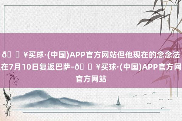 🔥买球·(中国)APP官方网站但他现在的念念法是在7月10日复返巴萨-🔥买球·(中国)APP官方网站