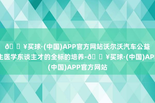 🔥买球·(中国)APP官方网站沃尔沃汽车公益撑合手后生医学东谈主才的全标的培养-🔥买球·(中国)APP官方网站