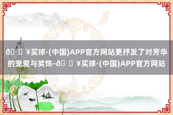 🔥买球·(中国)APP官方网站更抒发了对芳华的宠爱与奖饰-🔥买球·(中国)APP官方网站