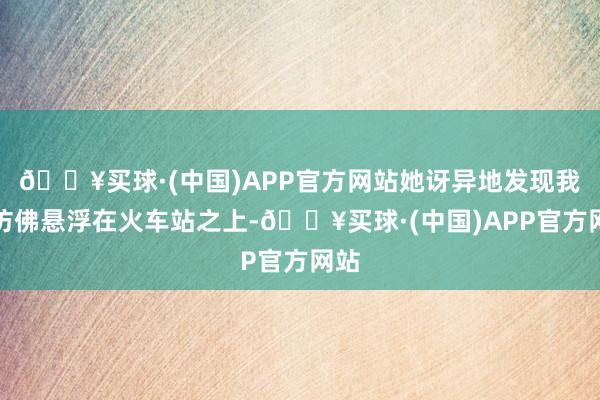 🔥买球·(中国)APP官方网站她讶异地发现我方仿佛悬浮在火车站之上-🔥买球·(中国)APP官方网站