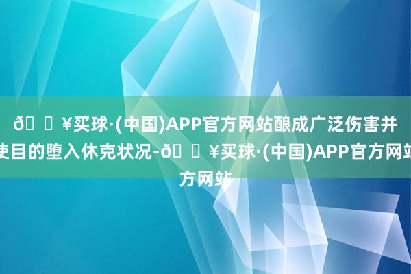 🔥买球·(中国)APP官方网站酿成广泛伤害并使目的堕入休克状况-🔥买球·(中国)APP官方网站