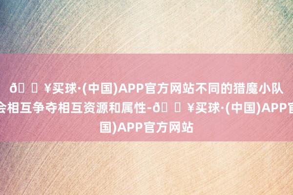 🔥买球·(中国)APP官方网站不同的猎魔小队之间也会相互争夺相互资源和属性-🔥买球·(中国)APP官方网站