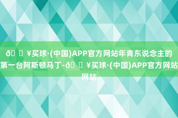 🔥买球·(中国)APP官方网站年青东说念主的第一台阿斯顿马丁-🔥买球·(中国)APP官方网站