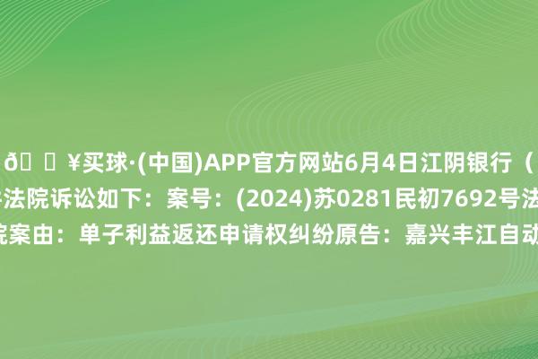 🔥买球·(中国)APP官方网站6月4日江阴银行（002807）新增5件法院诉讼如下：案号：(2024)苏0281民初7692号法院：江阴市东谈主民法院案由：单子利益返还申请权纠纷原告：嘉兴丰江自动化修复有限公司被告：江苏江阴农村生意银行股份有限公司案件类型：民事立案日历：2024年6月4日　　案号：(2024)苏0281民初7691号法院：江阴市东谈主民法院案由：金融借钱条约纠纷原告：江苏江阴农村