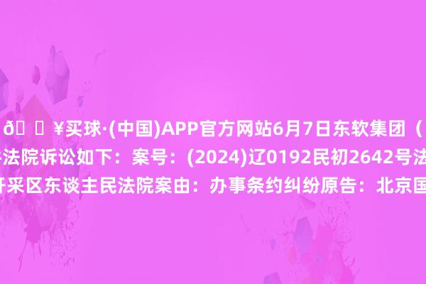 🔥买球·(中国)APP官方网站6月7日东软集团（600718）新增1件法院诉讼如下：案号：(2024)辽0192民初2642号法院：沈阳高新工夫产业开采区东谈主民法院案由：办事条约纠纷原告：北京国浩清源科技有限公司被告：张家口安堵开采开采集团有限公司、东软集团股份有限公司案件类型：民事立案日历：2024年6月7日　　数据开头：企查查		  					  -🔥买球·(中国)APP官方网站