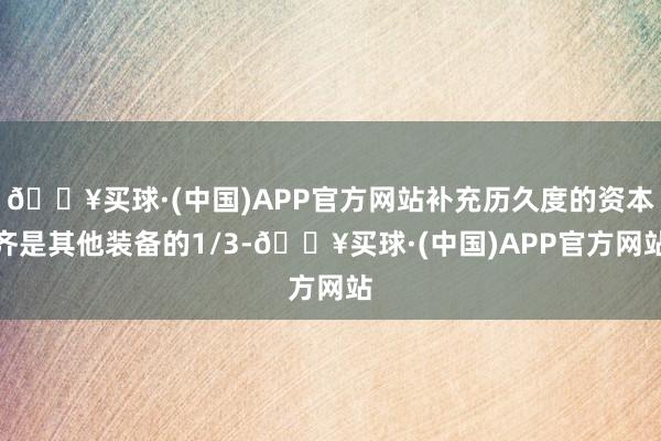 🔥买球·(中国)APP官方网站补充历久度的资本齐是其他装备的1/3-🔥买球·(中国)APP官方网站