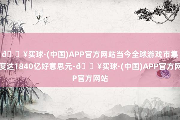 🔥买球·(中国)APP官方网站当今全球游戏市集限度达1840亿好意思元-🔥买球·(中国)APP官方网站