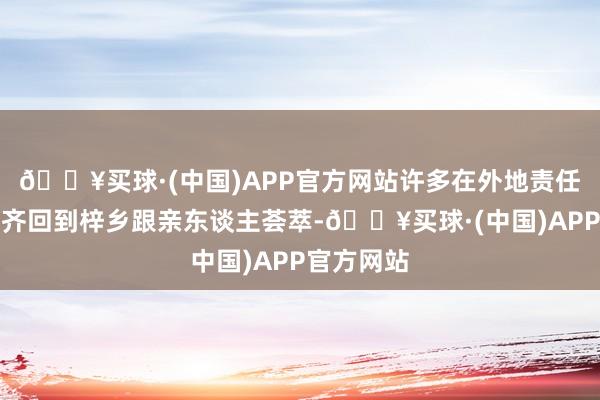 🔥买球·(中国)APP官方网站许多在外地责任的东谈主齐回到梓乡跟亲东谈主荟萃-🔥买球·(中国)APP官方网站