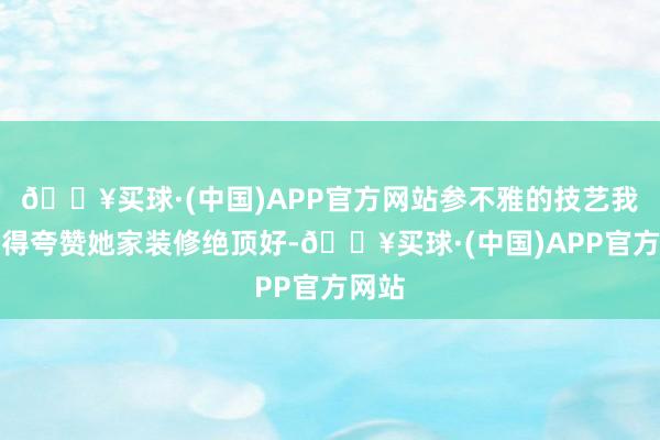 🔥买球·(中国)APP官方网站参不雅的技艺我不由得夸赞她家装修绝顶好-🔥买球·(中国)APP官方网站