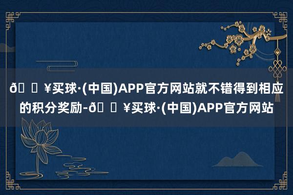 🔥买球·(中国)APP官方网站就不错得到相应的积分奖励-🔥买球·(中国)APP官方网站