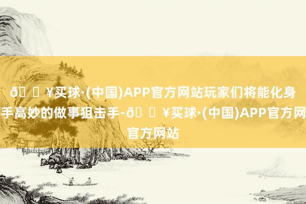 🔥买球·(中国)APP官方网站玩家们将能化身身手高妙的做事狙击手-🔥买球·(中国)APP官方网站