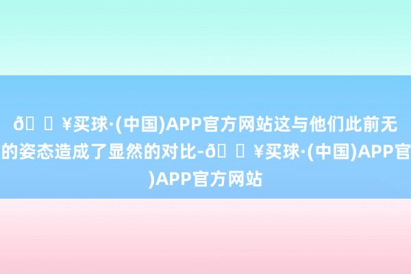 🔥买球·(中国)APP官方网站这与他们此前无出其右的姿态造成了显然的对比-🔥买球·(中国)APP官方网站