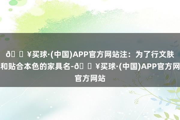 🔥买球·(中国)APP官方网站注：为了行文肤浅和贴合本色的家具名-🔥买球·(中国)APP官方网站