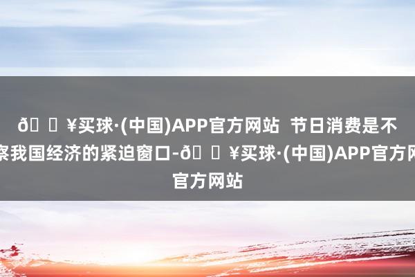 🔥买球·(中国)APP官方网站  节日消费是不雅察我国经济的紧迫窗口-🔥买球·(中国)APP官方网站