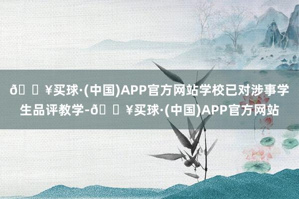 🔥买球·(中国)APP官方网站学校已对涉事学生品评教学-🔥买球·(中国)APP官方网站