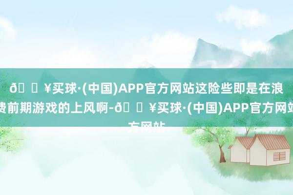 🔥买球·(中国)APP官方网站这险些即是在浪费前期游戏的上风啊-🔥买球·(中国)APP官方网站