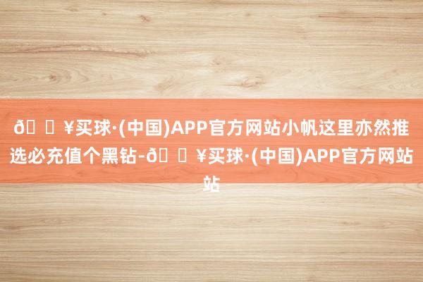 🔥买球·(中国)APP官方网站小帆这里亦然推选必充值个黑钻-🔥买球·(中国)APP官方网站