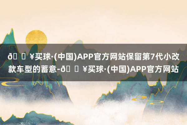 🔥买球·(中国)APP官方网站保留第7代小改款车型的蓄意-🔥买球·(中国)APP官方网站