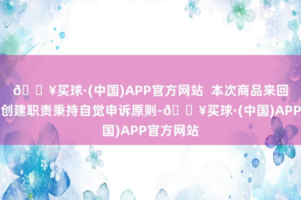 🔥买球·(中国)APP官方网站  本次商品来回商场星级创建职责秉持自觉申诉原则-🔥买球·(中国)APP官方网站