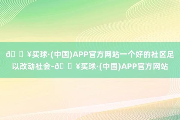 🔥买球·(中国)APP官方网站一个好的社区足以改动社会-🔥买球·(中国)APP官方网站