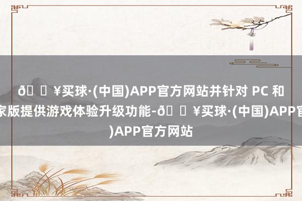 🔥买球·(中国)APP官方网站并针对 PC 和主机玩家版提供游戏体验升级功能-🔥买球·(中国)APP官方网站