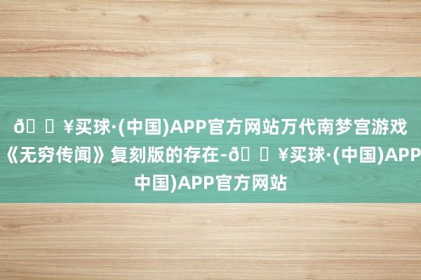 🔥买球·(中国)APP官方网站万代南梦宫游戏尚未官宣《无穷传闻》复刻版的存在-🔥买球·(中国)APP官方网站