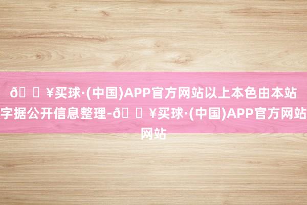 🔥买球·(中国)APP官方网站以上本色由本站字据公开信息整理-🔥买球·(中国)APP官方网站