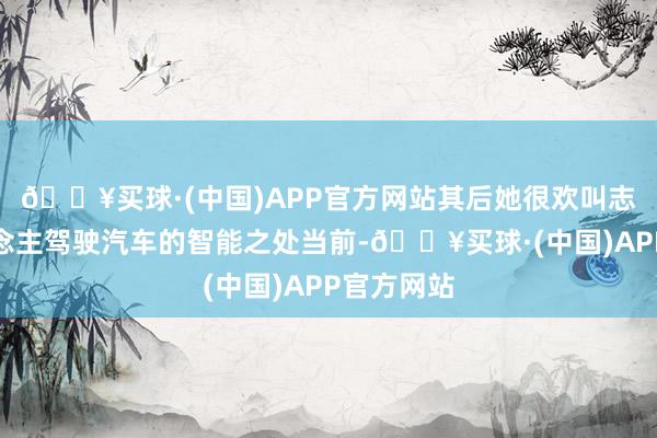 🔥买球·(中国)APP官方网站其后她很欢叫志到无东说念主驾驶汽车的智能之处当前-🔥买球·(中国)APP官方网站