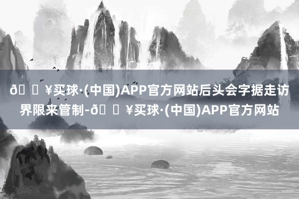 🔥买球·(中国)APP官方网站后头会字据走访界限来管制-🔥买球·(中国)APP官方网站