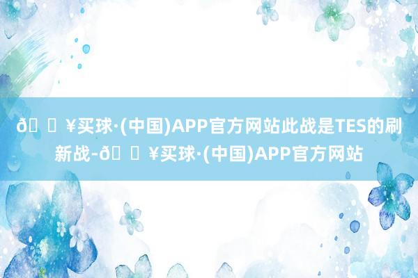 🔥买球·(中国)APP官方网站此战是TES的刷新战-🔥买球·(中国)APP官方网站