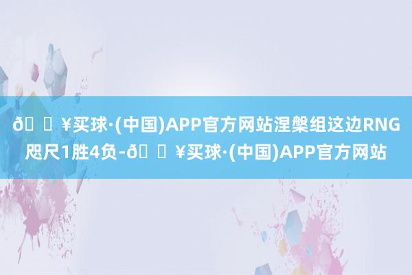 🔥买球·(中国)APP官方网站涅槃组这边RNG咫尺1胜4负-🔥买球·(中国)APP官方网站