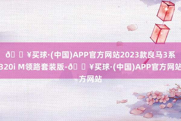 🔥买球·(中国)APP官方网站2023款良马3系320i M领路套装版-🔥买球·(中国)APP官方网站