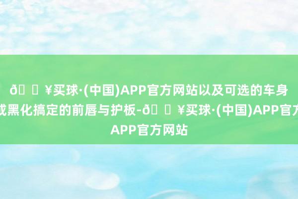 🔥买球·(中国)APP官方网站以及可选的车身同色或黑化搞定的前唇与护板-🔥买球·(中国)APP官方网站