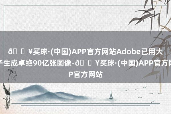 🔥买球·(中国)APP官方网站Adobe已用大模子生成卓绝90亿张图像-🔥买球·(中国)APP官方网站