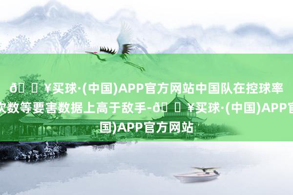 🔥买球·(中国)APP官方网站中国队在控球率、射门次数等要害数据上高于敌手-🔥买球·(中国)APP官方网站