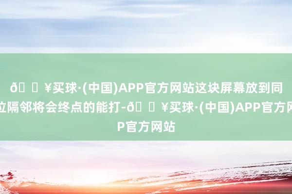 🔥买球·(中国)APP官方网站这块屏幕放到同价位隔邻将会终点的能打-🔥买球·(中国)APP官方网站