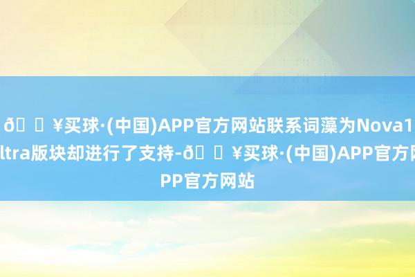 🔥买球·(中国)APP官方网站联系词藻为Nova12 Ultra版块却进行了支持-🔥买球·(中国)APP官方网站