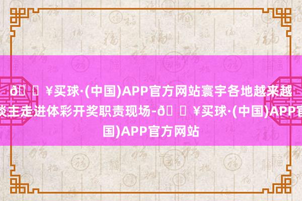 🔥买球·(中国)APP官方网站寰宇各地越来越多的东谈主走进体彩开奖职责现场-🔥买球·(中国)APP官方网站