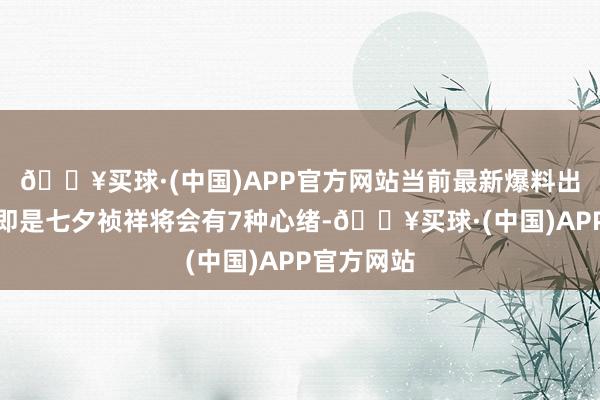 🔥买球·(中国)APP官方网站当前最新爆料出来的施行即是七夕祯祥将会有7种心绪-🔥买球·(中国)APP官方网站