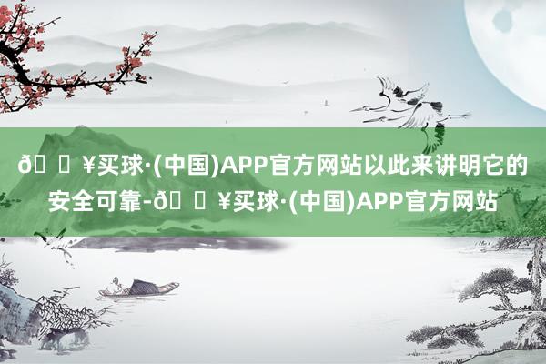 🔥买球·(中国)APP官方网站以此来讲明它的安全可靠-🔥买球·(中国)APP官方网站