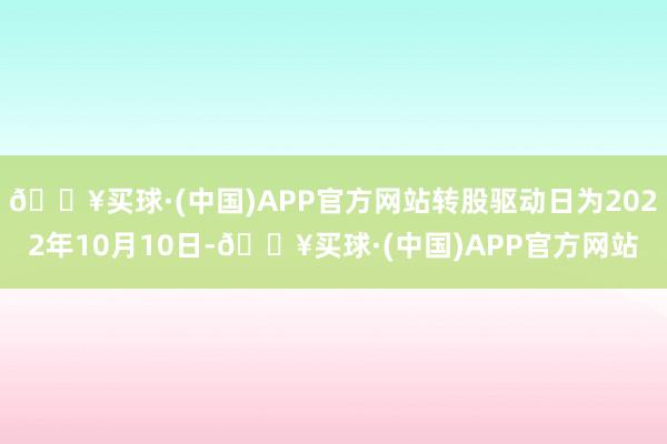 🔥买球·(中国)APP官方网站转股驱动日为2022年10月10日-🔥买球·(中国)APP官方网站