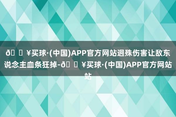 🔥买球·(中国)APP官方网站迥殊伤害让敌东说念主血条狂掉-🔥买球·(中国)APP官方网站