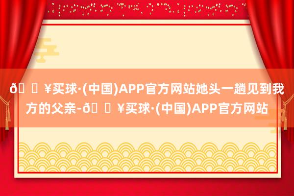 🔥买球·(中国)APP官方网站她头一趟见到我方的父亲-🔥买球·(中国)APP官方网站