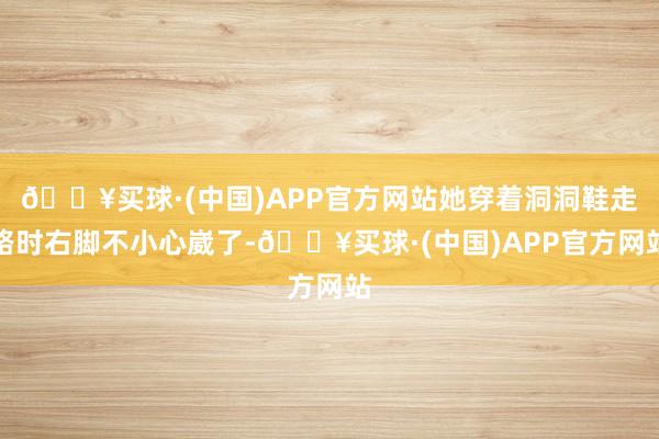 🔥买球·(中国)APP官方网站她穿着洞洞鞋走路时右脚不小心崴了-🔥买球·(中国)APP官方网站