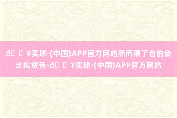 🔥买球·(中国)APP官方网站然而隔了合的会比拟贫苦-🔥买球·(中国)APP官方网站