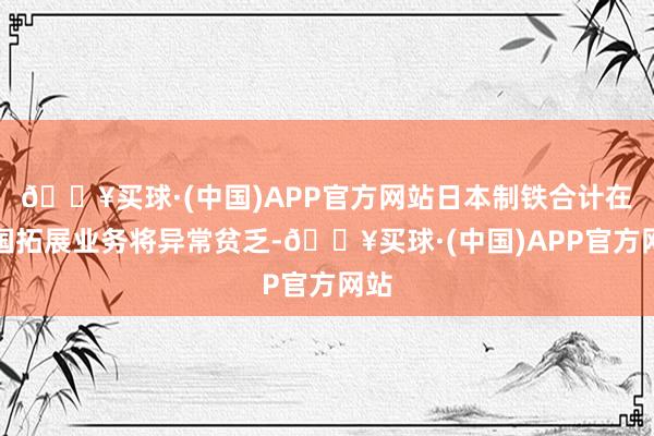 🔥买球·(中国)APP官方网站日本制铁合计在中国拓展业务将异常贫乏-🔥买球·(中国)APP官方网站