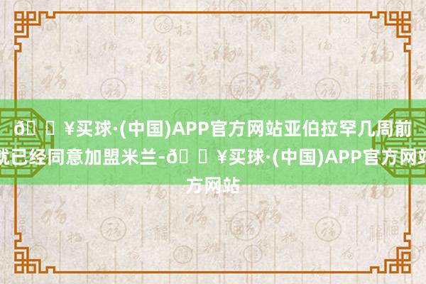 🔥买球·(中国)APP官方网站亚伯拉罕几周前就已经同意加盟米兰-🔥买球·(中国)APP官方网站